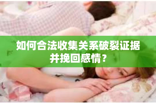 如何合法收集关系破裂证据并挽回感情？