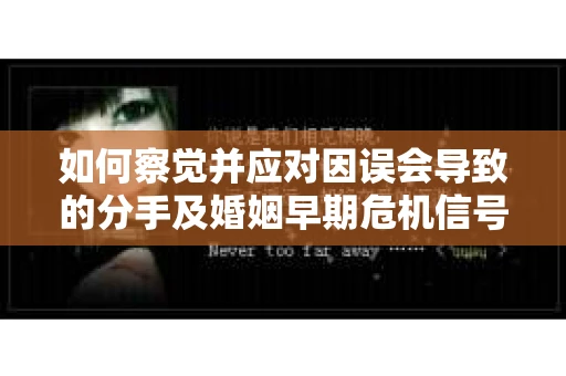 如何察觉并应对因误会导致的分手及婚姻早期危机信号？