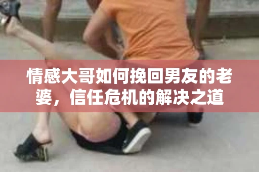 情感大哥如何挽回男友的老婆，信任危机的解决之道