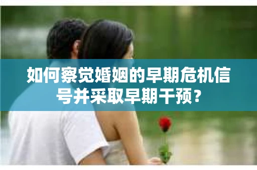 如何察觉婚姻的早期危机信号并采取早期干预？