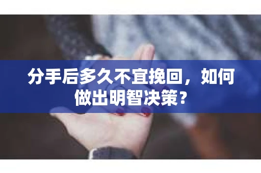 分手后多久不宜挽回，如何做出明智决策？