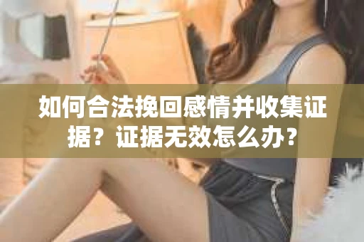 如何合法挽回感情并收集证据？证据无效怎么办？