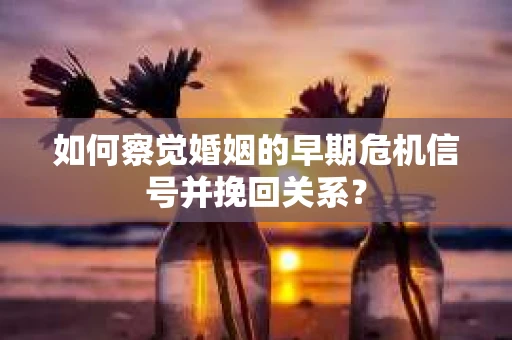 如何察觉婚姻的早期危机信号并挽回关系？