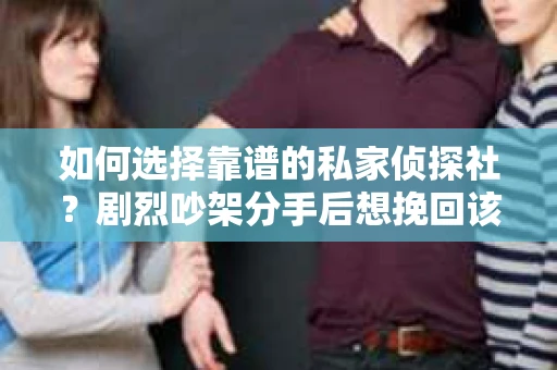 如何选择靠谱的私家侦探社?剧烈吵架分手后想挽回该怎么做? 如何选择靠谱的私家侦探社?剧烈吵架分手后想挽回该怎么做?