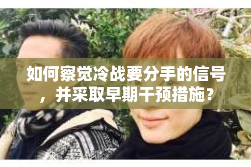 如何察觉冷战要分手的信号，并采取早期干预措施？