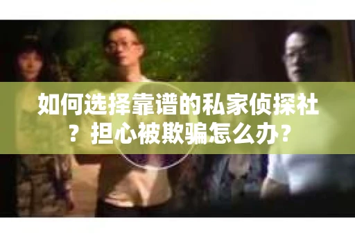 如何选择靠谱的私家侦探社?担心被欺骗怎么办? 如何选择靠谱的私家侦探社?担心被欺骗怎么办?