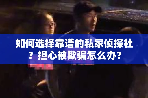 如何选择靠谱的私家侦探社？担心被欺骗怎么办？