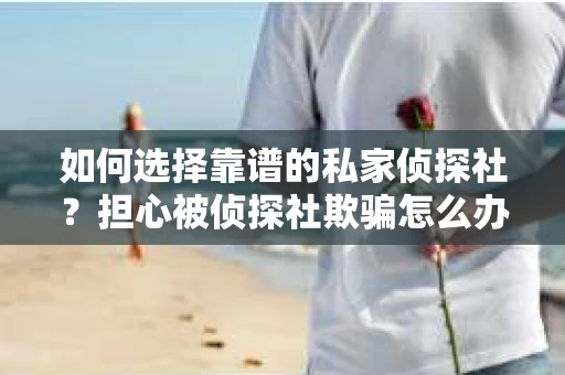 如何选择靠谱的私家侦探社？担心被侦探社欺骗怎么办？