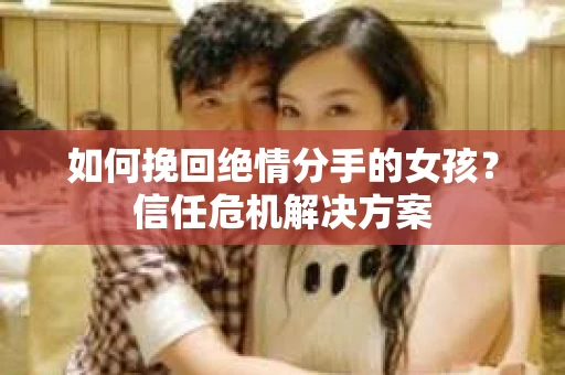 如何挽回绝情分手的女孩？信任危机解决方案