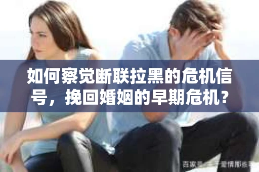 如何察觉断联拉黑的危机信号，挽回婚姻的早期危机？
