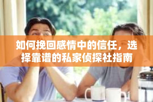 如何挽回感情中的信任,选择靠谱的私家侦探社指南 如何挽回感情中的信任,选择靠谱的私家侦探社指南