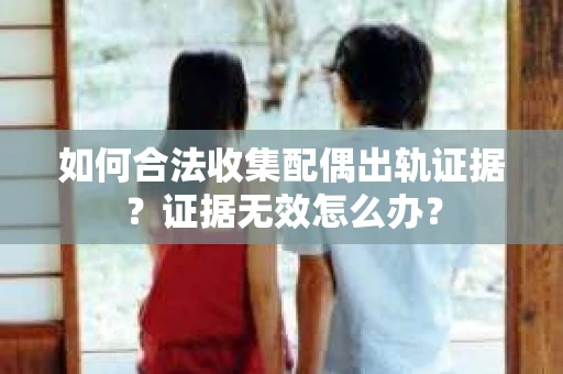 如何合法收集配偶出轨证据?证据无效怎么办? 如何合法收集配偶出轨证据?证据无效怎么办?