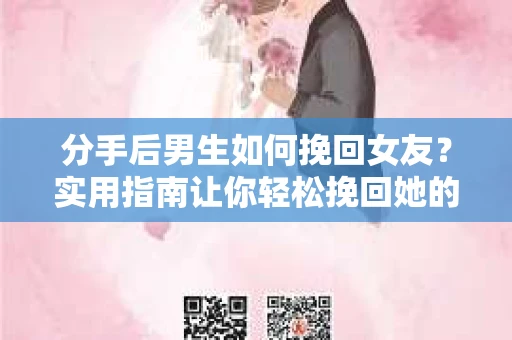 分手后男生如何挽回女友？实用指南让你轻松挽回她的心