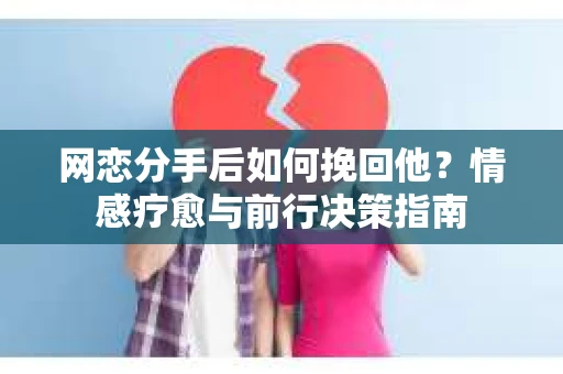 网恋分手后如何挽回他？情感疗愈与前行决策指南