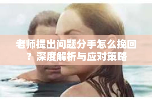 老师提出问题分手怎么挽回?深度解析与应对策略 老师提出问题分手怎么挽回?深度解析与应对策略