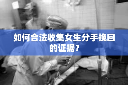 如何合法收集女生分手挽回的证据？