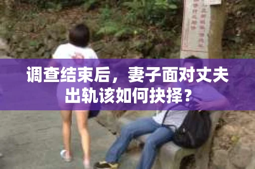 调查结束后，妻子面对丈夫出轨该如何抉择？