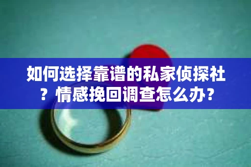 如何选择靠谱的私家侦探社？情感挽回调查怎么办？