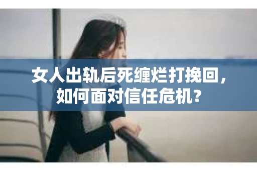 女人出轨后死缠烂打挽回，如何面对信任危机？