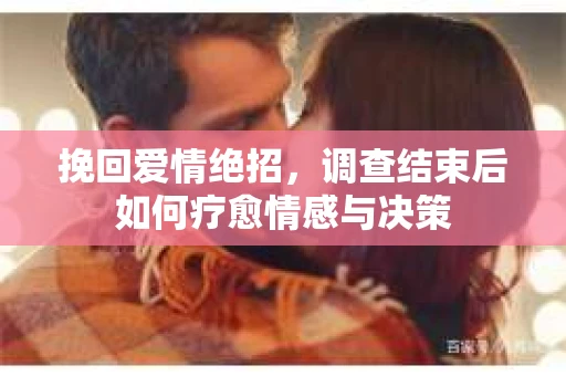 挽回爱情绝招，调查结束后如何疗愈情感与决策