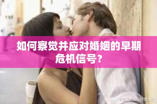 如何察觉并应对婚姻的早期危机信号？