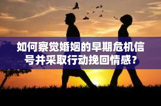如何察觉婚姻的早期危机信号并采取行动挽回情感？