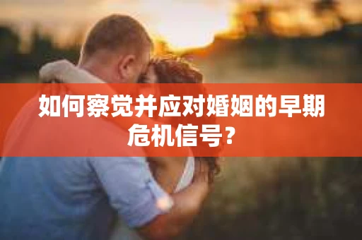 如何察觉并应对婚姻的早期危机信号？