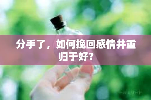 分手了,如何挽回感情并重归于好? 分手了,如何挽回感情并重归于好?