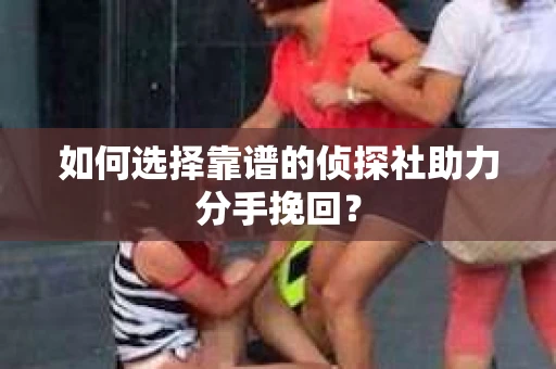 如何选择靠谱的侦探社助力分手挽回？
