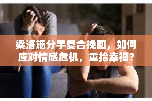 梁洛施分手复合挽回，如何应对情感危机，重拾幸福？