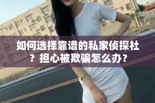 如何选择靠谱的私家侦探社？担心被欺骗怎么办？