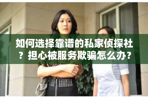 如何选择靠谱的私家侦探社？担心被服务欺骗怎么办？