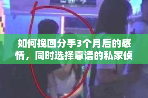 如何挽回分手3个月后的感情，同时选择靠谱的私家侦探社？