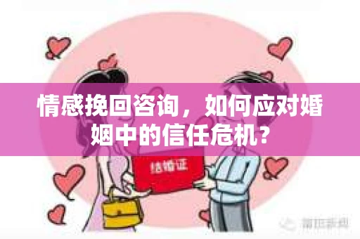 情感挽回咨询，如何应对婚姻中的信任危机？