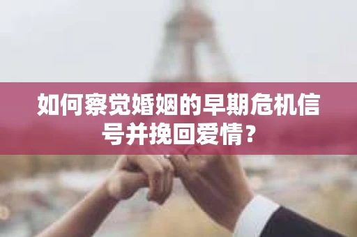 如何察觉婚姻的早期危机信号并挽回爱情？