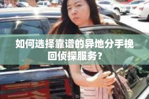 如何选择靠谱的异地分手挽回侦探服务? 如何选择靠谱的异地分手挽回侦探服务?