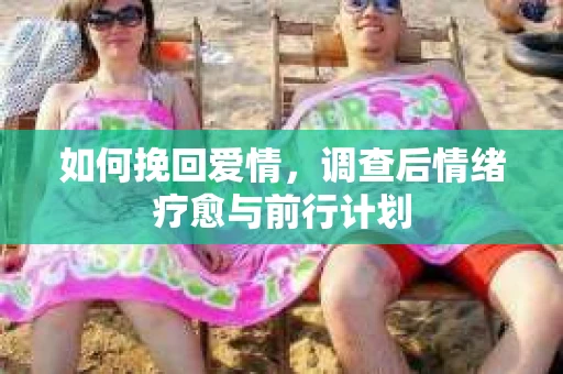 如何挽回爱情,调查后情绪疗愈与前行计划 如何挽回爱情,调查后情绪疗愈与前行计划