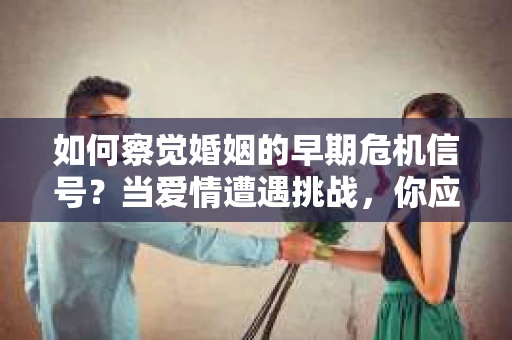 如何察觉婚姻的早期危机信号?当爱情遭遇挑战,你应该怎么办? 如何察觉婚姻的早期危机信号?当爱情遭遇挑战,你应该怎么办?
