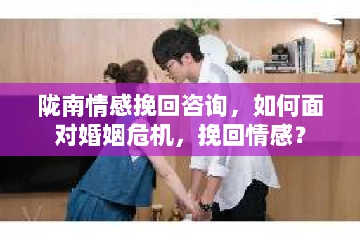 陇南情感挽回咨询,如何面对婚姻危机,挽回情感? 陇南情感挽回咨询,如何面对婚姻危机,挽回情感?