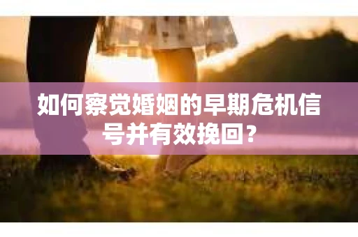 如何察觉婚姻的早期危机信号并有效挽回? 如何察觉婚姻的早期危机信号并有效挽回?