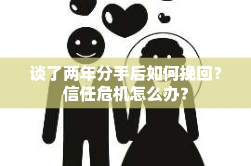 谈了两年分手后如何挽回？信任危机怎么办？