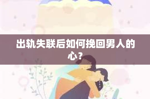 出轨失联后如何挽回男人的心? 出轨失联后如何挽回男人的心?
