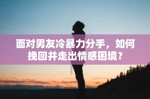 面对男友冷暴力分手，如何挽回并走出情感困境？