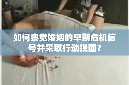 如何察觉婚姻的早期危机信号并采取行动挽回? 如何察觉婚姻的早期危机信号并采取行动挽回?