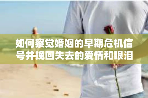 如何察觉婚姻的早期危机信号并挽回失去的爱情和眼泪？
