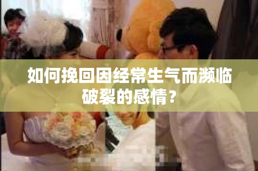 如何挽回因经常生气而濒临破裂的感情？