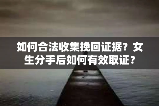 如何合法收集挽回证据?女生分手后如何有效取证? 如何合法收集挽回证据?女生分手后如何有效取证?