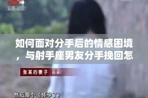 如何面对分手后的情感困境，与射手座男友分手挽回怎么办？
