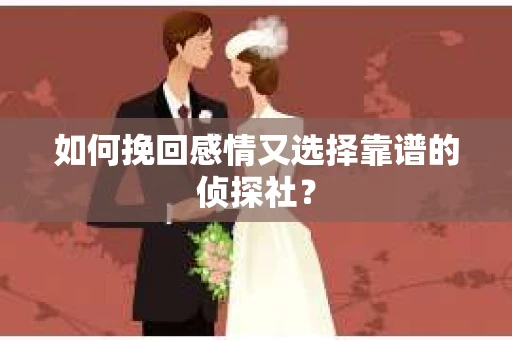 如何挽回感情又选择靠谱的侦探社? 如何挽回感情又选择靠谱的侦探社?