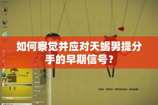 如何察觉并应对天蝎男提分手的早期信号? 如何察觉并应对天蝎男提分手的早期信号?